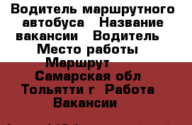 Водитель маршрутного автобуса › Название вакансии ­ Водитель › Место работы ­ Маршрут 313 - Самарская обл., Тольятти г. Работа » Вакансии   